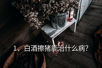 1、白酒擦豬能治什么??？