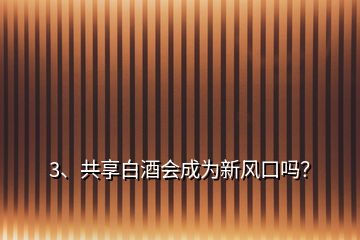 3、共享白酒會(huì)成為新風(fēng)口嗎？