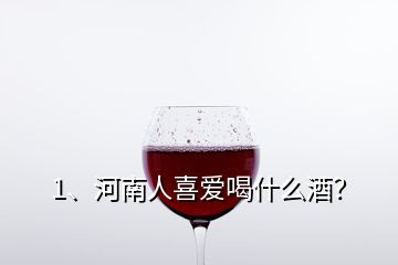 1、河南人喜愛喝什么酒？