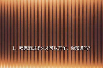 1、喝完酒過多久才可以開車，你知道嗎？