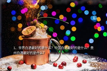 1、世界白酒最好的是什么？中國白酒最好的是什么？貴州白酒最好的是什么？