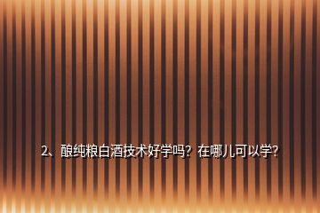 2、釀純糧白酒技術(shù)好學(xué)嗎？在哪兒可以學(xué)？