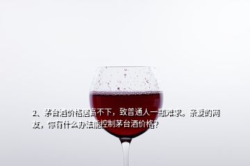 2、茅臺(tái)酒價(jià)格居高不下，致普通人一瓶難求。親愛的網(wǎng)友，你有什么辦法能控制茅臺(tái)酒價(jià)格？