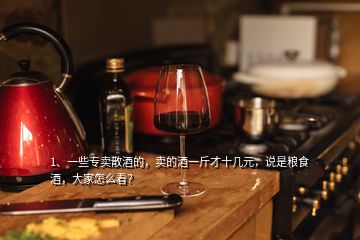 1、一些專賣散酒的，賣的酒一斤才十幾元，說是糧食酒，大家怎么看？