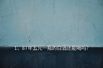 1、87年五元一瓶的白酒還能喝嗎？