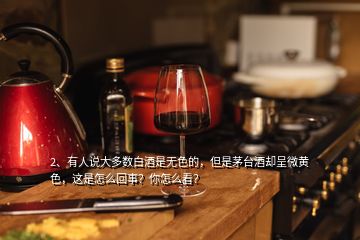 2、有人說大多數(shù)白酒是無色的，但是茅臺酒卻呈微黃色，這是怎么回事？你怎么看？