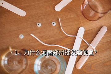 1、為什么河南鄭州批發(fā)酒便宜？