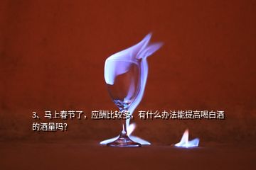 3、馬上春節(jié)了，應(yīng)酬比較多，有什么辦法能提高喝白酒的酒量嗎？