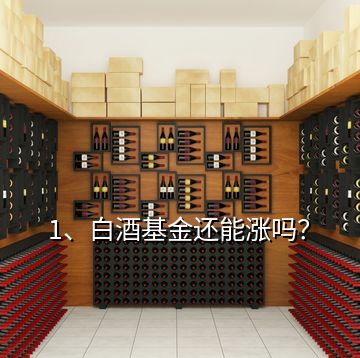 1、白酒基金還能漲嗎？