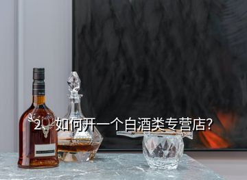 2、如何開一個白酒類專營店？