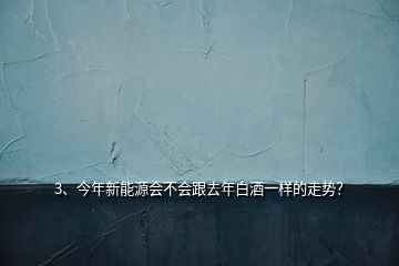 3、今年新能源會不會跟去年白酒一樣的走勢？