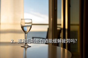 2、運動后喝些白酒能緩解疲勞嗎？