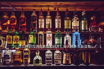 2、怎么辨別白酒的真假和好壞？每天喝多少有益無害？