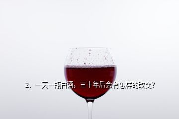 2、一天一瓶白酒，三十年后會有怎樣的改變？