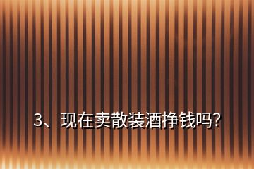 3、現(xiàn)在賣散裝酒掙錢嗎？