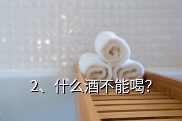 2、什么酒不能喝？