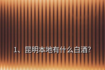 1、昆明本地有什么白酒？