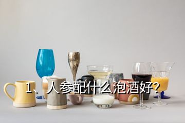 1、人參配什么泡酒好？