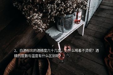 2、白酒標(biāo)出的酒精度六十幾度，為什么喝著不燙呢？酒精的度數(shù)與溫度有什么區(qū)別呢？