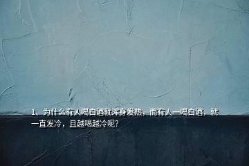 1、為什么有人喝白酒就渾身發(fā)熱，而有人一喝白酒，就一直發(fā)冷，且越喝越冷呢？