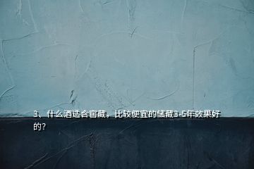 3、什么酒適合窖藏，比較便宜的儲藏3-5年效果好的？