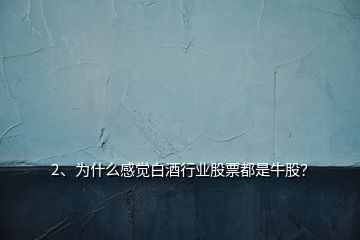 2、為什么感覺白酒行業(yè)股票都是牛股？