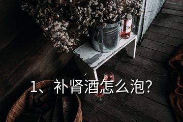 1、補腎酒怎么泡？