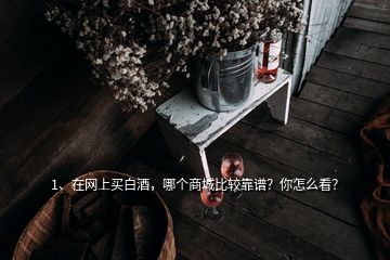 1、在網(wǎng)上買(mǎi)白酒，哪個(gè)商城比較靠譜？你怎么看？