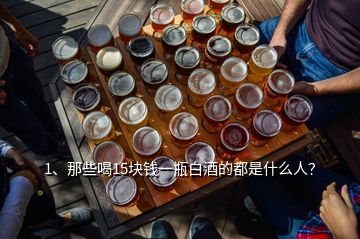 1、那些喝15塊錢一瓶白酒的都是什么人？