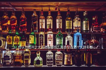 1、你認為貴州十大名酒有哪些？醬香型白酒十大排名都有哪些？