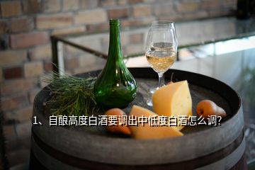 1、自釀高度白酒要調(diào)出中低度白酒怎么調(diào)？