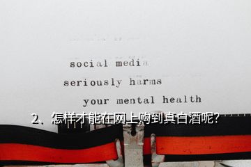 2、怎樣才能在網(wǎng)上購到真白酒呢？