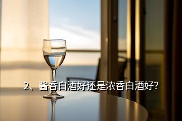 2、醬香白酒好還是濃香白酒好？