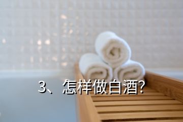 3、怎樣做白酒？