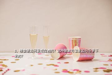 3、糧食是如何變成白酒的？這種釀制方法是如何傳承下來的？