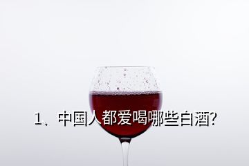 1、中國人都愛喝哪些白酒？