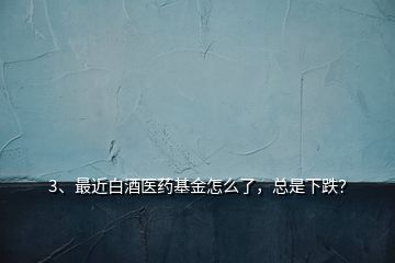 3、最近白酒醫(yī)藥基金怎么了，總是下跌？