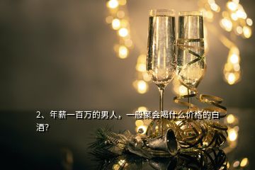 2、年薪一百萬的男人，一般聚會喝什么價格的白酒？