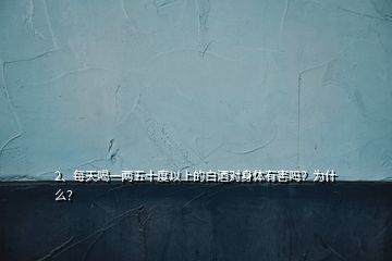 2、每天喝一兩五十度以上的白酒對身體有害嗎？為什么？