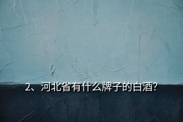 2、河北省有什么牌子的白酒？