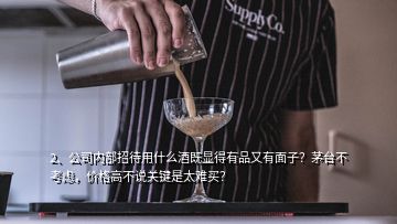 2、公司內(nèi)部招待用什么酒既顯得有品又有面子？茅臺不考慮，價格高不說關(guān)鍵是太難買？