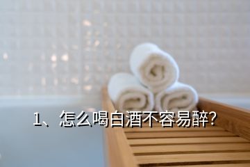 1、怎么喝白酒不容易醉？