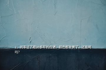 2、同事送了瓶20多年的白酒，顏色都發(fā)黃了，還能喝嗎？