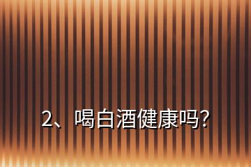 2、喝白酒健康嗎？