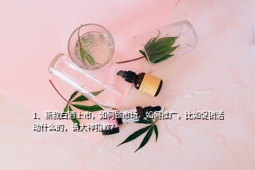 1、新款白酒上市，如何做市場，如何推廣，比如促銷活動(dòng)什么的，請大神指教？