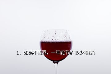 1、如果不釀酒，一年能節(jié)約多少糧食？