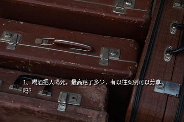 1、喝酒把人喝死，最高賠了多少，有以往案例可以分享嗎？