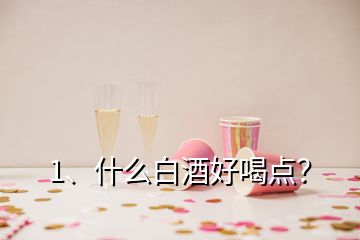 1、什么白酒好喝點(diǎn)？