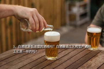 3、白酒就是低濃度的酒精嗎？白酒釀造工藝和生產(chǎn)酒精工藝是一樣的嗎？