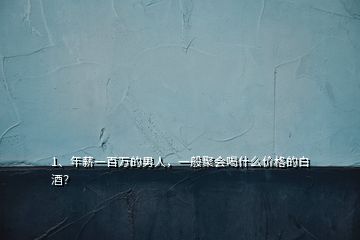 1、年薪一百萬的男人，一般聚會喝什么價格的白酒？